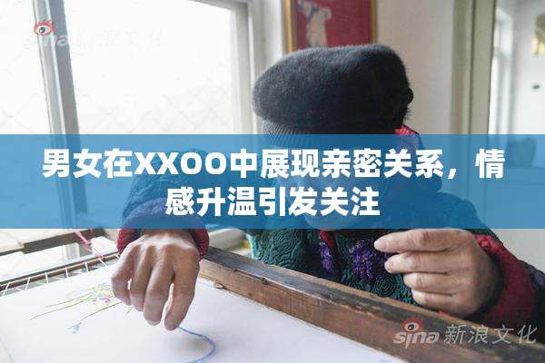 男女在XXOO中展现亲密关系，情感升温引发关注