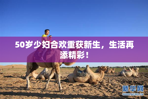 50岁少妇合欢重获新生，生活再添精彩！