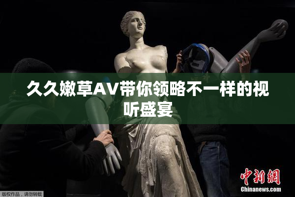 久久嫩草AV带你领略不一样的视听盛宴