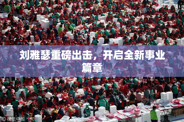 刘雅瑟重磅出击，开启全新事业篇章