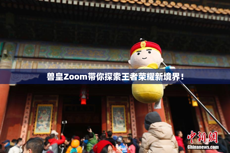 兽皇Zoom带你探索王者荣耀新境界！