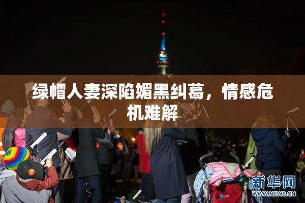 绿帽人妻深陷媚黑纠葛，情感危机难解