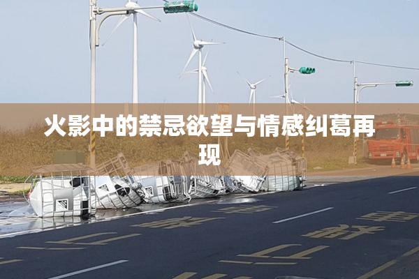 火影中的禁忌欲望与情感纠葛再现