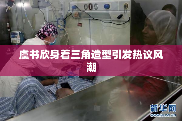 虞书欣身着三角造型引发热议风潮