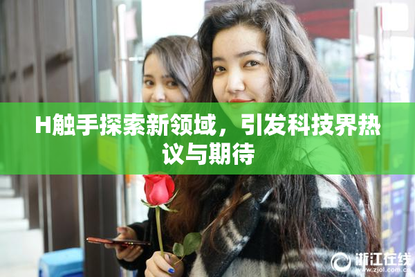 H触手探索新领域，引发科技界热议与期待