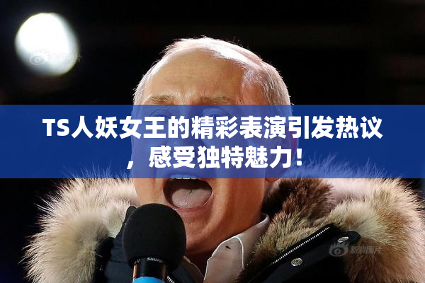 TS人妖女王的精彩表演引发热议，感受独特魅力！