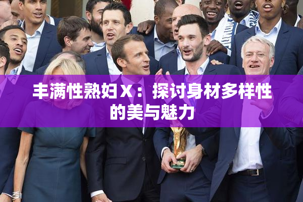 丰满性熟妇Ⅹ：探讨身材多样性的美与魅力