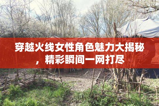 穿越火线女性角色魅力大揭秘，精彩瞬间一网打尽
