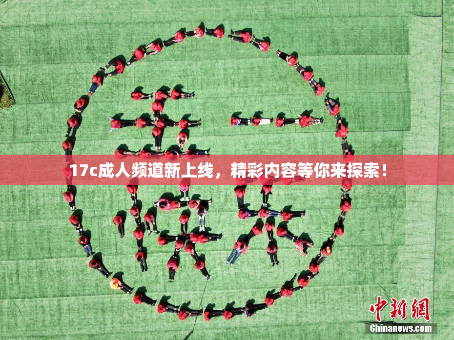 17c成人频道新上线，精彩内容等你来探索！