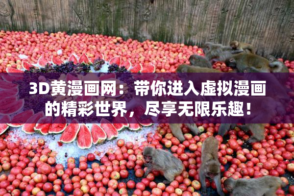 3D黄漫画网：带你进入虚拟漫画的精彩世界，尽享无限乐趣！