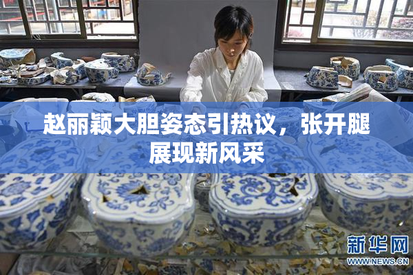 赵丽颖大胆姿态引热议，张开腿展现新风采