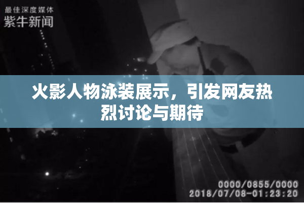 火影人物泳装展示，引发网友热烈讨论与期待