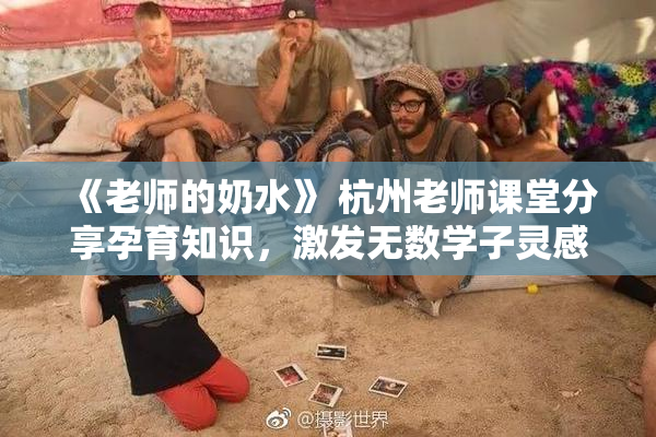 《老师的奶水》 杭州老师课堂分享孕育知识，激发无数学子灵感与思考