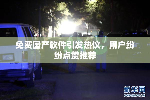 免费国产软件引发热议，用户纷纷点赞推荐