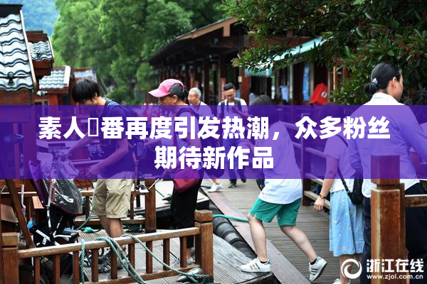 素人蘭番再度引发热潮，众多粉丝期待新作品