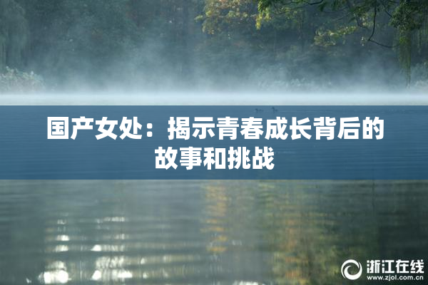 国产女处：揭示青春成长背后的故事和挑战