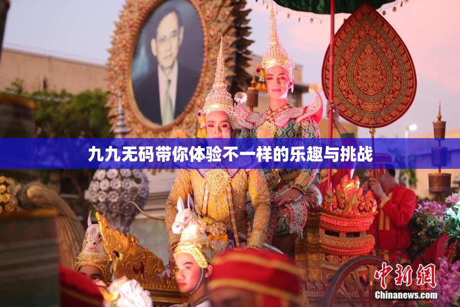 九九无码带你体验不一样的乐趣与挑战