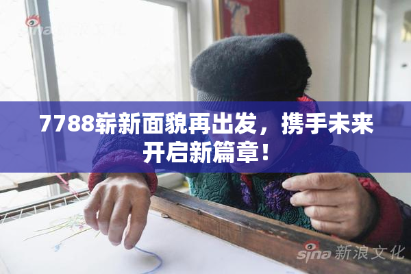 7788崭新面貌再出发，携手未来开启新篇章！