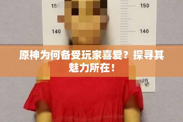 原神为何备受玩家喜爱？探寻其魅力所在！