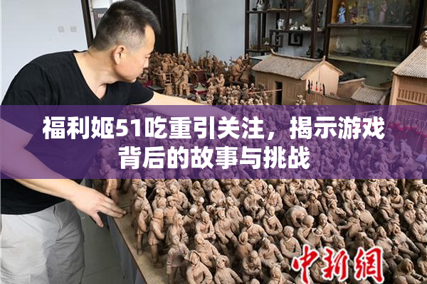 福利姬51吃重引关注，揭示游戏背后的故事与挑战