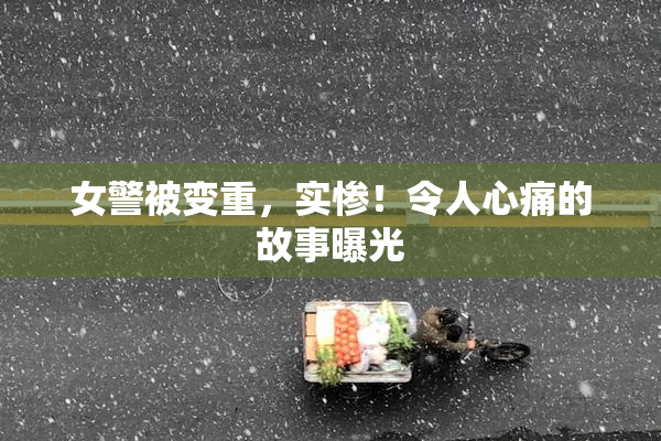 女警被变重，实惨！令人心痛的故事曝光