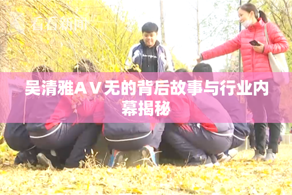 吴清雅AⅤ无的背后故事与行业内幕揭秘