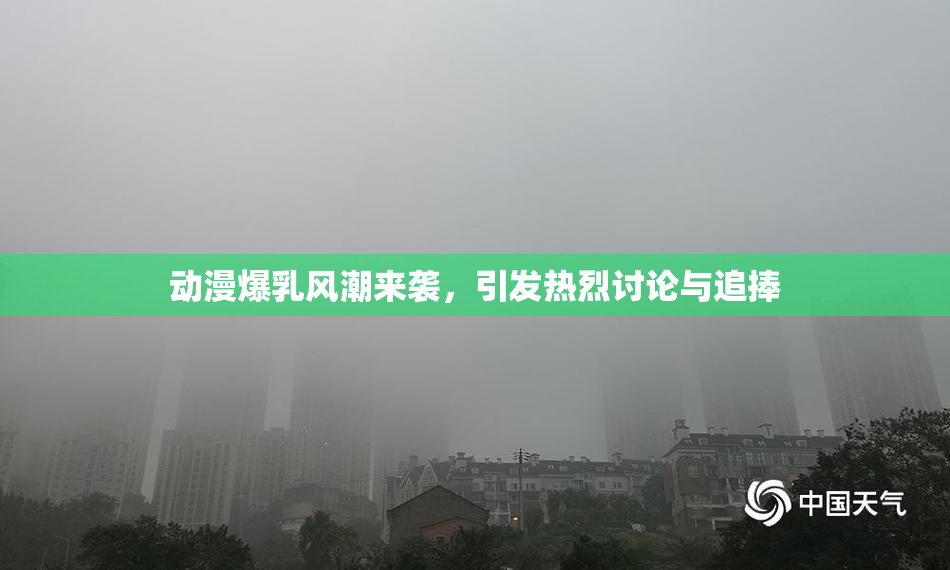 动漫爆乳风潮来袭，引发热烈讨论与追捧