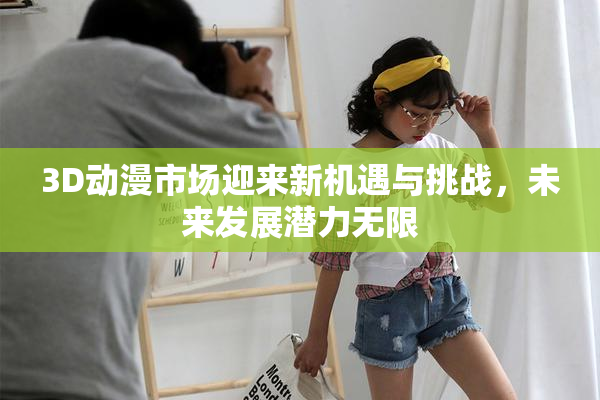 3D动漫市场迎来新机遇与挑战，未来发展潜力无限