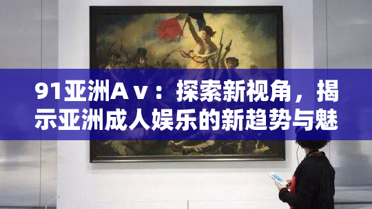 91亚洲Aⅴ：探索新视角，揭示亚洲成人娱乐的新趋势与魅力
