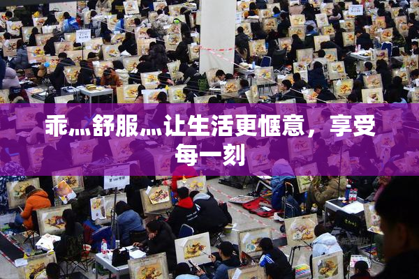 乖灬舒服灬让生活更惬意，享受每一刻
