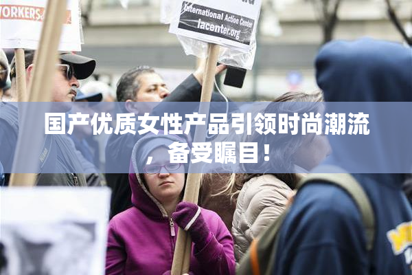 国产优质女性产品引领时尚潮流，备受瞩目！