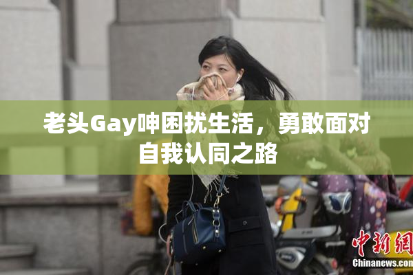 老头Gay呻困扰生活，勇敢面对自我认同之路