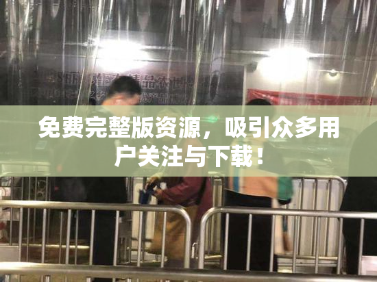 免费完整版资源，吸引众多用户关注与下载！