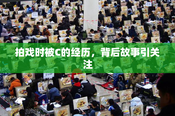 拍戏时被C的经历，背后故事引关注