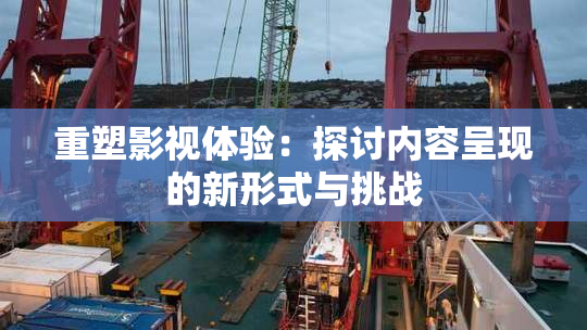 重塑影视体验：探讨内容呈现的新形式与挑战