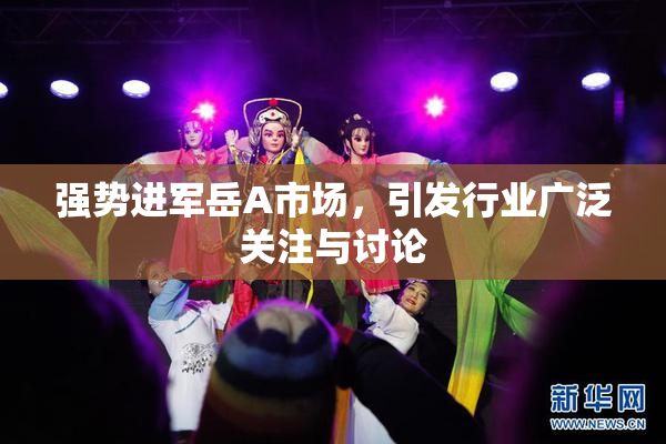 强势进军岳A市场，引发行业广泛关注与讨论