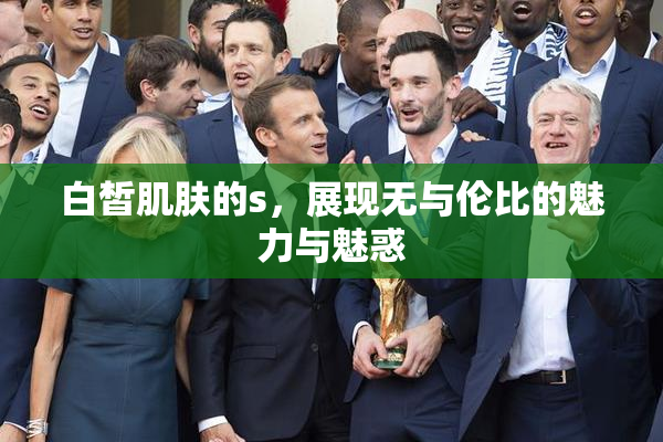 白皙肌肤的s，展现无与伦比的魅力与魅惑