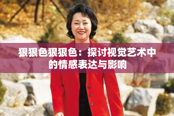 狠狠色狠狠色：探讨视觉艺术中的情感表达与影响