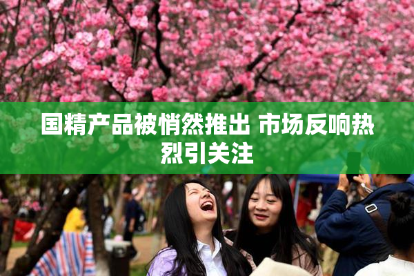 国精产品被悄然推出 市场反响热烈引关注