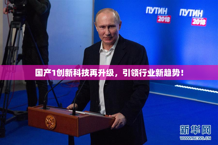 国产1创新科技再升级，引领行业新趋势！