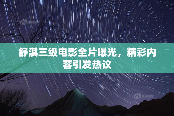舒淇三级电影全片曝光，精彩内容引发热议