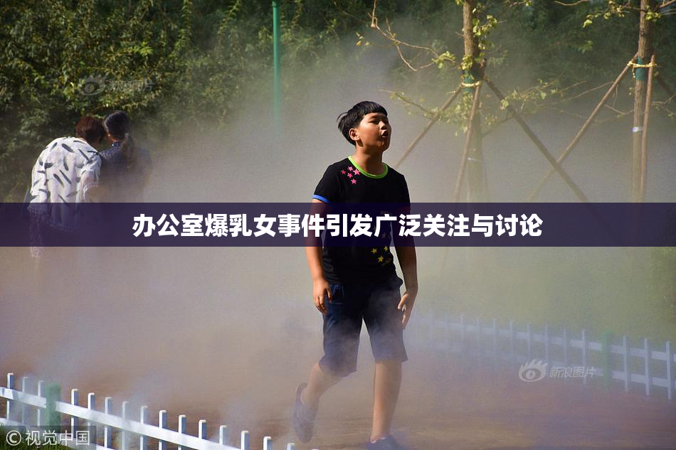 办公室爆乳女事件引发广泛关注与讨论