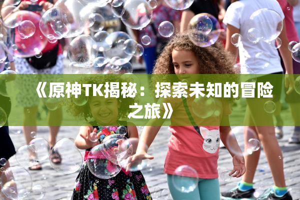 《原神TK揭秘：探索未知的冒险之旅》