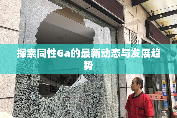 探索同性Ga的最新动态与发展趋势