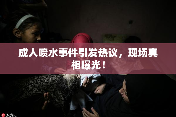 成人喷水事件引发热议，现场真相曝光！