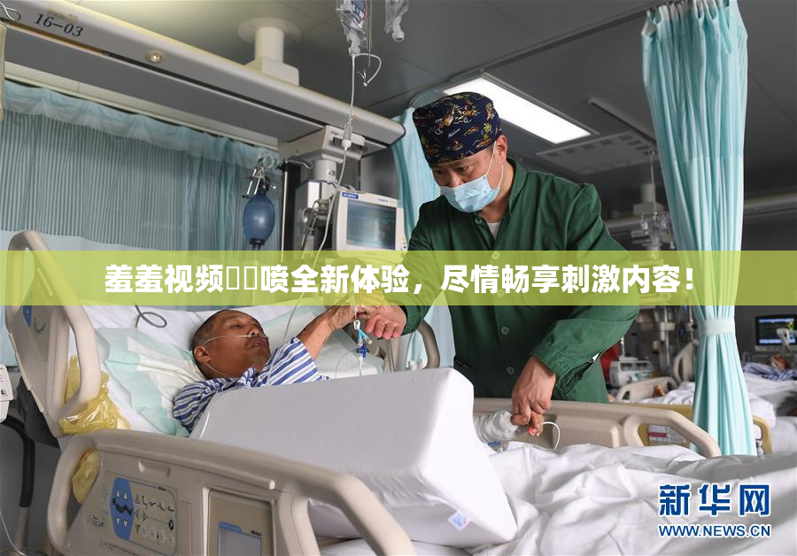 羞羞视频❌‌喷全新体验，尽情畅享刺激内容！