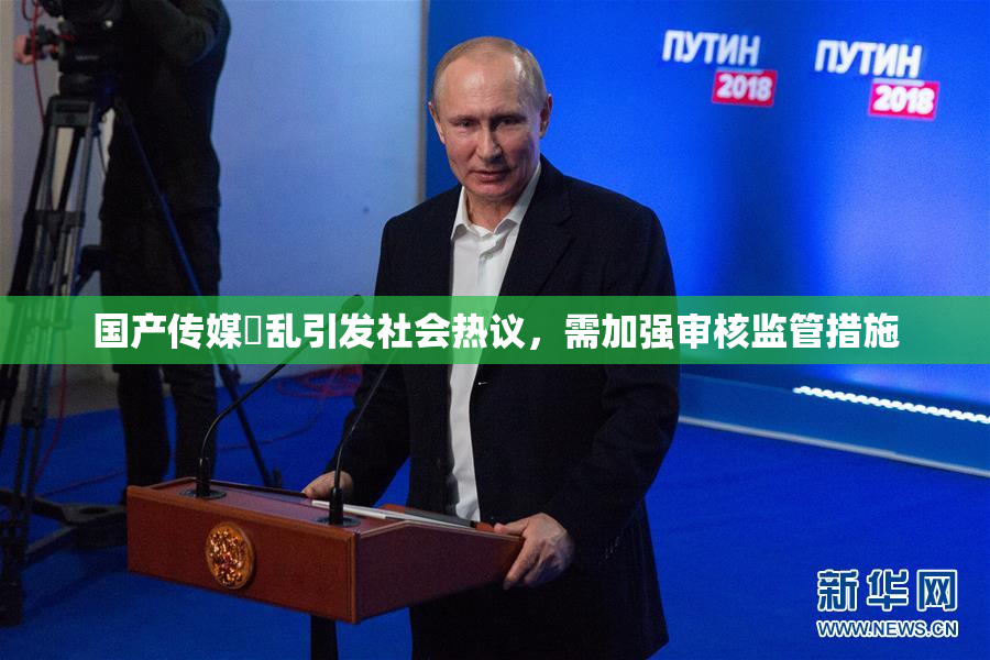 国产传媒婬乱引发社会热议，需加强审核监管措施