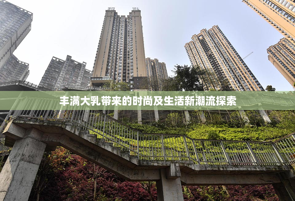 丰满大乳带来的时尚及生活新潮流探索