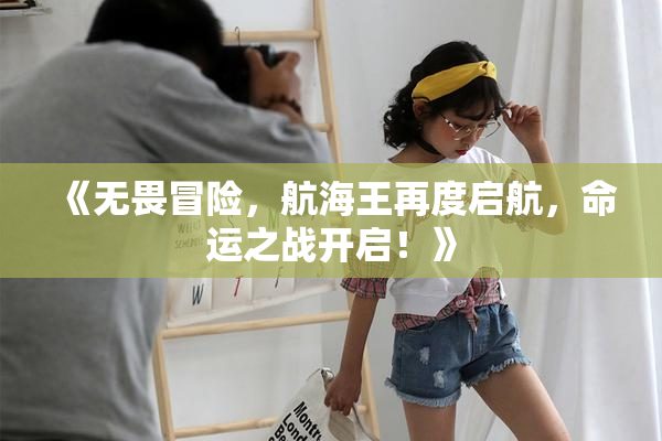 《无畏冒险，航海王再度启航，命运之战开启！》