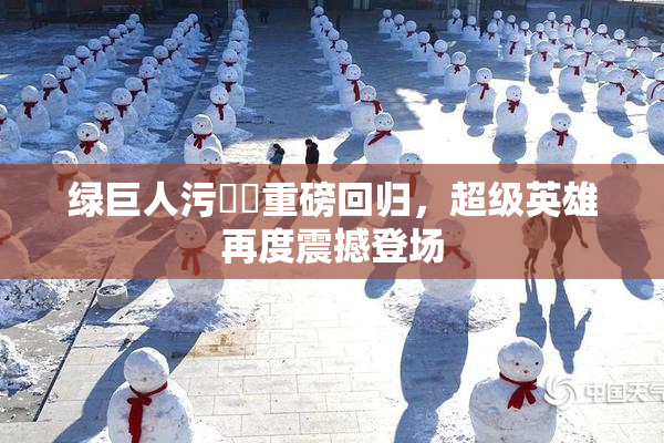 绿巨人污❌‌重磅回归，超级英雄再度震撼登场